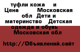 туфли кожа 31 и 32 › Цена ­ 500 - Московская обл. Дети и материнство » Детская одежда и обувь   . Московская обл.